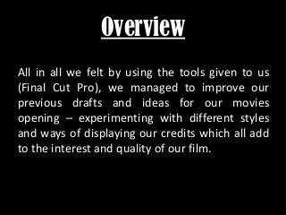 Overview
All in all we felt by using the tools given to us
(Final Cut Pro), we managed to improve our
previous drafts and ...