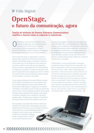 Vida Digital

     OpenStage,
     o futuro da comunicação, agora
     Família de telefones da Siemens Enterprise Communications
     modifica a maneira como as empresas se comunicam



     O
            OpenStage, a primeira linha de telefones IP do             Compatível com aplicações third-party, com tecnologias como
            mercado equipada com uma plataforma aberta,                Java, HTML, VML e XML, e sistema de Bluetooth, o OpenStage
            promete mudar a forma como as empresas                     permite o uso de um headset sem fio para operar o sistema sem
     se comunicam. Os novos equipamentos utilizam o                    as mãos. O equipamento também proporciona a transferência
     protocolo SIP (Session Initiation Protocol), que integra as       de contatos de um telefone para o outro e para sistemas sem
     comunicações com fio, sem fio e por IP das empresas.              fio compatíveis. Por meio de uma porta USB é possível fazer
                                                                       backup dos dados e conectar-se a uma rede wireless. Com o
     Desenvolvido para ajudar as organizações a melhorar a             apoio de uma rede é possível acessar o diretório de um aparelho
     produtividade e aumentar a eficiência dos ambientes de            corporativo ou em um público.
     trabalho, o OpenStage integra um abrangente sistema de
     comunicações com um dos dispositivos mais usados nos              “O OpenStage é o elo que faltava para a integração
     escritórios: o telefone. Construído sob uma plataforma            completa do celular, da internet e do computador”, diz
     aberta de software, o OpenStage fornece mais flexibilidade        Thomas Zimmermann, chefe mundial de Operações da
     às companhias e possibilita a criação e distribuição de uma       Siemens Enterprise. “Nós criamos o OpenStage para
     gama de aplicações de valor agregado que tornam o telefone        possibilitar a conveniência de um sistema móvel em um
     uma interface chave para as companhias, dando velocidade          sistema fixo, fornecendo acesso instantâneo disponível
     às comunicações e ao ambiente de trabalho.                        e de fácil operação. Essa nova linha de telefones IP
                                                                       oferece rica experiência em comunicação, que combina
     A nova solução está disponível em quatro diferentes modelos       estilo com mobilidade”, finaliza. Segundo Jerry Caron,
     que vão desde os mais básicos até os mais completos, todos        vice-presidente Current Analysis, “Sistemas inovadores,
     com um design moderno que combina funcionalidade com              como o portifolio do OpenStage da Siemens Enterprise
     interatividade. O OpenStage vem equipado com o dispositivo        Communications, dão acesso a uma sofisticada gama de
     “TouchGuide”, uma interface sensível ao toque que permite fácil   serviços, mais intuitivos e fáceis de usar, aumentando,
     acesso ao menu e às funcionalidades do telefone, além da opção    consequentemente, a relevância destes serviços.”
     de favoritos para as aplicações mais utilizadas, como agenda
     de telefones, mensagens de voz, conferência e números de
     discagem rápida. O telefone possui também um “TouchSlider”
     que ajusta o volume dos fones, da campainha e do viva-voz.

     Outra vantagem é que, desde abril, três desses modelos são
     produzidos em Curitiba. Com a nacionalização, os terminais
     das séries 20, 40 e 60 tiveram seu custo reduzido em 30%, em
     média. Além disso, os terminais OpenStage podem ser
     entregues em prazo recorde, já que não dependem
     de trâmites de importação. A produção
     atende ao mercado interno e também
     a outros países da América Latina.




10
 