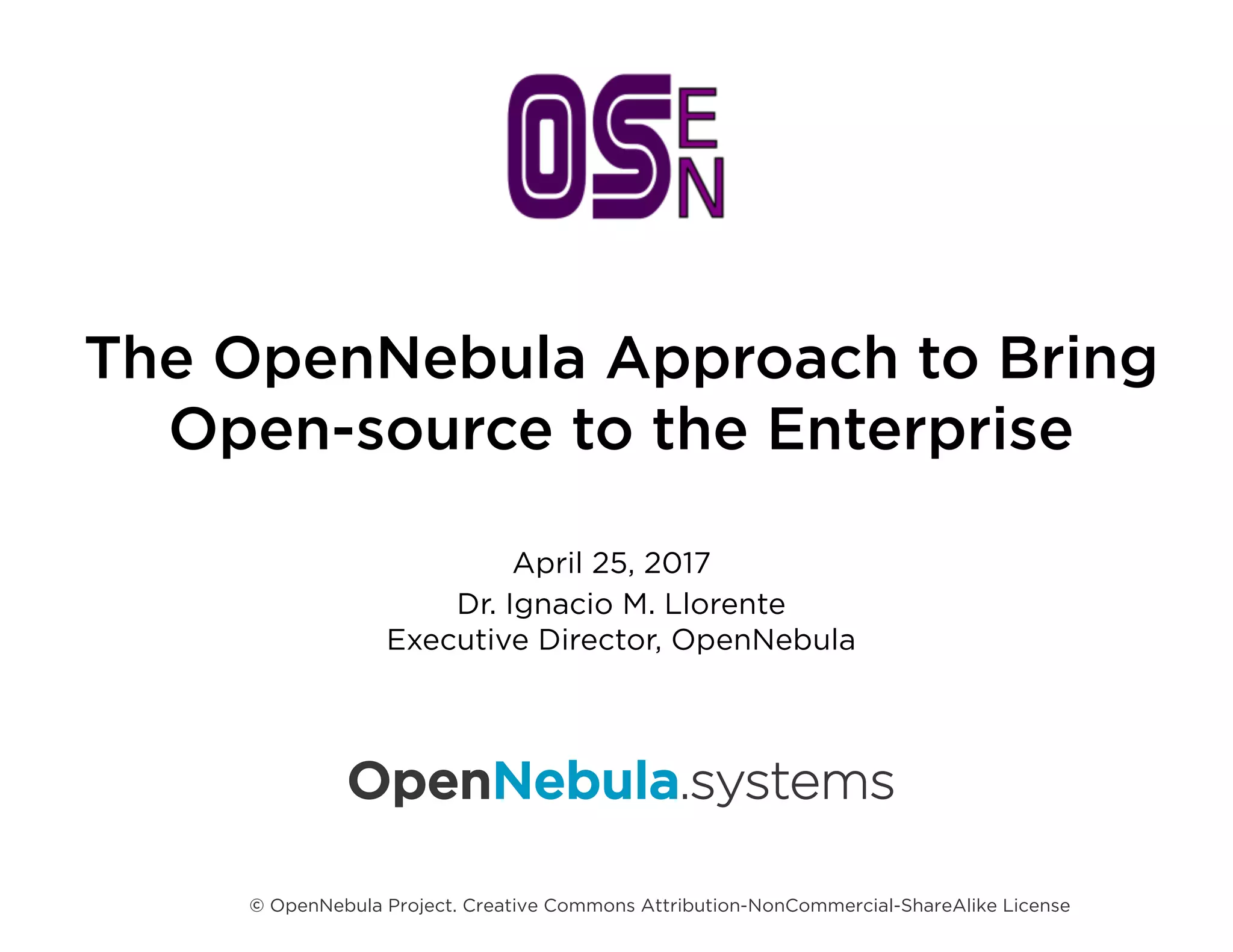 The OpenNebula Approach to Bring
Open-source to the Enterprise
Dr. Ignacio M. Llorente
Executive Director, OpenNebula
April 25, 2017
© OpenNebula Project. Creative Commons Attribution-NonCommercial-ShareAlike License
OpenNebula.systems
 