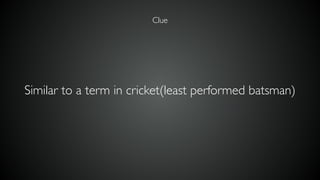 Clue
Similar to a term in cricket(least performed batsman)
 