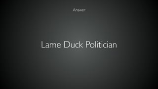 Answer
Lame Duck Politician
 
