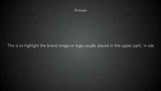 This is to highlight the brand image or logo usually placed in the upper part, in ads
Answer
 