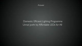 Domestic Efﬁcient Lighting Programme
Unnat Jyothi by Affordable LEDs for All
Answer
 