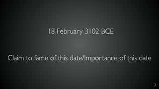 7
18 February 3102 BCE
Claim to fame of this date/Importance of this date
 