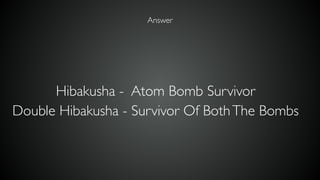 Answer
Hibakusha - Atom Bomb Survivor
Double Hibakusha - Survivor Of BothThe Bombs
 