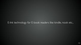 12
E-Ink technology for E-book readers like kindle, nook etc.,
 