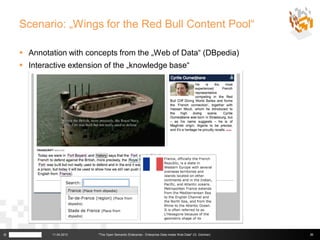 Scenario: „Wings for the Red Bull Content Pool“

     Annotation with concepts from the „Web of Data“ (DBpedia)
     Interactive extension of the „knowledge base“




©            11.04.2013   "The Open Semantic Enterprise - Enterprise Data meets Web Data" (G. Güntner)   36
 