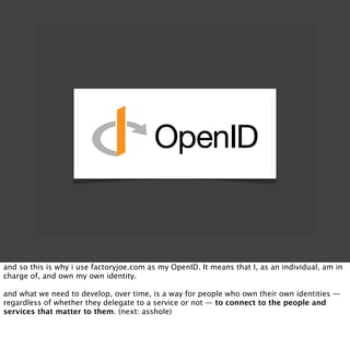 and so this is why i use factoryjoe.com as my OpenID. It means that I, as an individual, am in
charge of, and own my own i...