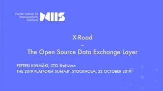 X-Road
–
The Open Source Data Exchange Layer
PETTERI KIVIMÄKI, CTO @pkivima
THE 2019 PLATFORM SUMMIT, STOCKHOLM, 22 OCTOBER 2019
 