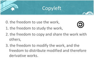 Copyleft 0. the freedom to use the work,  1. the freedom to study the work,  2. the freedom to copy and share the work with others,  3. the freedom to modify the work, and the freedom to distribute modified and therefore derivative works. 