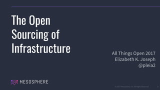 © 2017 Mesosphere, Inc. All Rights Reserved. 1
The Open
Sourcing of
Infrastructure All Things Open 2017
Elizabeth K. Joseph
@pleia2
 