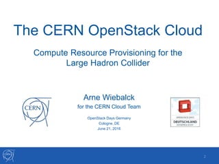 The CERN OpenStack Cloud
Compute Resource Provisioning for the
Large Hadron Collider
2
Arne Wiebalck
for the CERN Cloud Team
OpenStack Days Germany
Cologne, DE
June 21, 2016
 