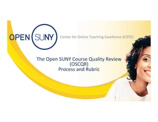 Center	
  for	
  Online	
  Teaching	
  Excellence	
  (COTE)	
  
The	
  Open	
  SUNY	
  Course	
  Quality	
  Review	
  	
  
(OSCQR)	
  	
  	
  
Process	
  and	
  Rubric	
  
 