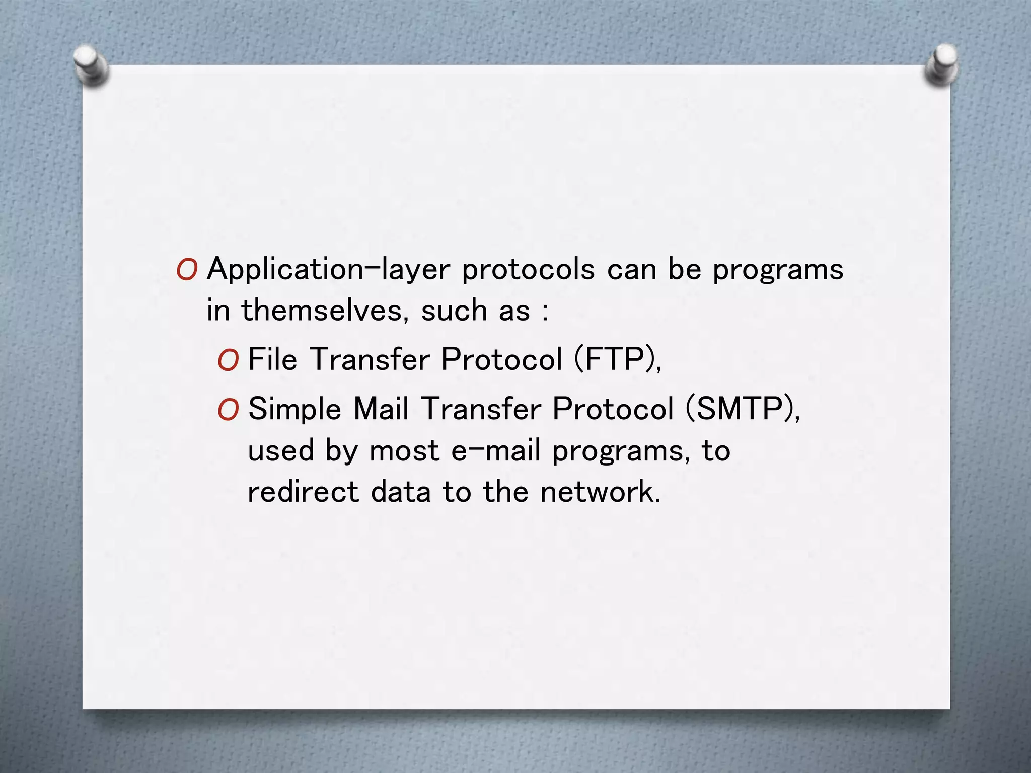 O Application-layer protocols can be programs
in themselves, such as :
O File Transfer Protocol (FTP),
O Simple Mail Transfer Protocol (SMTP),
used by most e-mail programs, to
redirect data to the network.
 