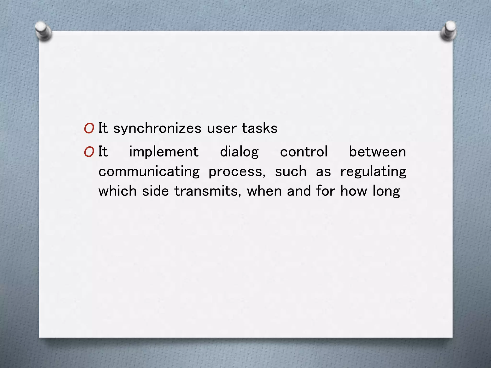 O It synchronizes user tasks
O It implement dialog control between
communicating process, such as regulating
which side transmits, when and for how long
 