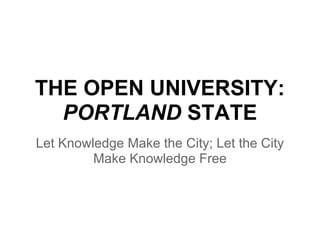 THE OPEN UNIVERSITY:
  PORTLAND STATE
Let Knowledge Make the City; Let the City
         Make Knowledge Free
 