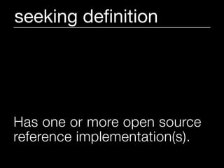 seeking deﬁnition




Has one or more open source
reference implementation(s).
 