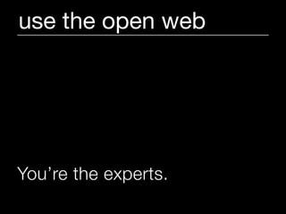 use the open web




You’re the experts.
 