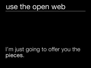 use the open web




I’m just going to offer you the
pieces.
 