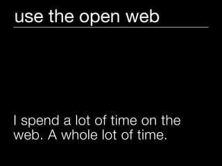 use the open web




I spend a lot of time on the
web. A whole lot of time.
 