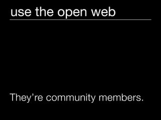 use the open web




They’re community members.
 