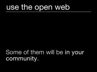use the open web




Some of them will be in your
community.
 