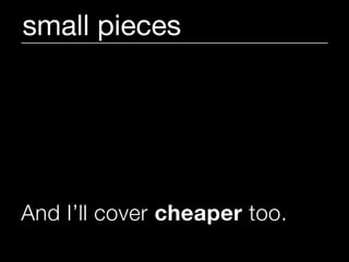 small pieces




And I’ll cover cheaper too.
 