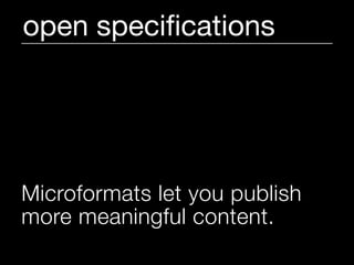 open speciﬁcations




Microformats let you publish
more meaningful content.
 