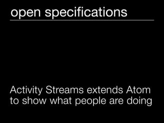 open speciﬁcations




Activity Streams extends Atom
to show what people are doing
 