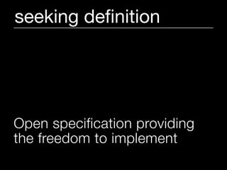 seeking deﬁnition




Open specification providing
the freedom to implement
 