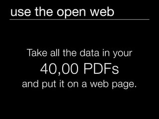 use the open web


  Take all the data in your
     40,00 PDFs
 and put it on a web page.
 