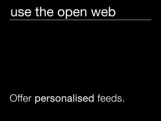 use the open web




Offer personalised feeds.
 