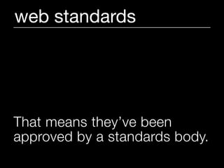 web standards




That means they’ve been
approved by a standards body.
 