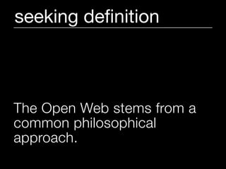 seeking deﬁnition



The Open Web stems from a
common philosophical
approach.
 