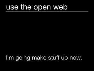 use the open web




I’m going make stuff up now.
 