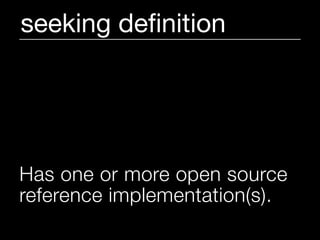seeking deﬁnition




Has one or more open source
reference implementation(s).
 