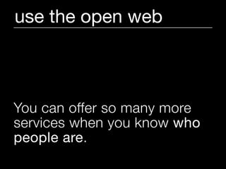 use the open web



You can offer so many more
services when you know who
people are.
 