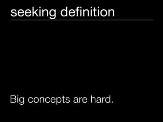 seeking deﬁnition




Big concepts are hard.
 
