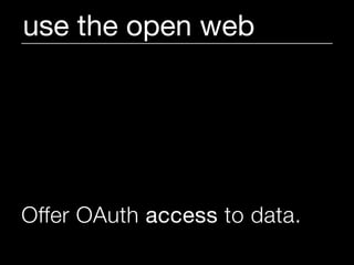 use the open web




Offer OAuth access to data.
 