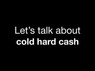 Let’s talk about
cold hard cash
 