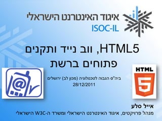 ‫5‪ ,HTML‬ווב נייד ותקנים‬
        ‫פתוחים ברשת‬
             ‫ביה"ס הגבוה לטכנולוגיה (מכון לב) ירושלים‬
                            ‫1102/21/82‬



                                                        ‫אייל סלע‬
‫מנהל פרויקטים, איגוד האינטרנט הישראלי ומשרד ה-‪ W3C‬הישראלי‬
 