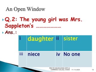  Q.2: The young girl was Mrs.
Sappleton’s …………………
 Ans.:
i daughter ii sister
iii niece iv No one
11/13/2020 16
PROF.RS NAGAR,KHEDA ARTS &
COMMERCE COLLEGE, KHEDA
 