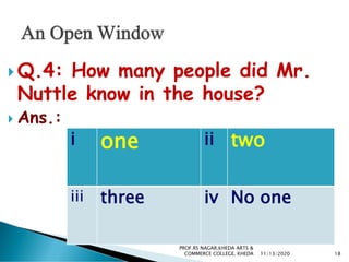  Q.4: How many people did Mr.
Nuttle know in the house?
 Ans.:
i one ii two
iii three iv No one
11/13/2020 18
PROF.RS NAGAR,KHEDA ARTS &
COMMERCE COLLEGE, KHEDA
 