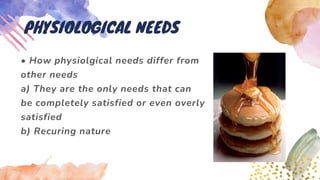 • How physiolgical needs differ from
other needs
a) They are the only needs that can
be completely satisfied or even overly
satisfied
b) Recuring nature
PHYSIOLOGICAL NEEDS
 