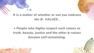 It is a matter of whether or not you embrace
the B- VALUES .
• People who highly respect such values as
truth, beauty, justice and the other b-values
become self-actualizing.
 