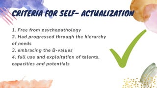 1. Free from psychopathology
2. Had progressed through the hierarchy
of needs
3. embracing the B-values
4. full use and exploitation of talents,
capacities and potentials
CRITERIA FOR SELF- ACTUALIZATION
 