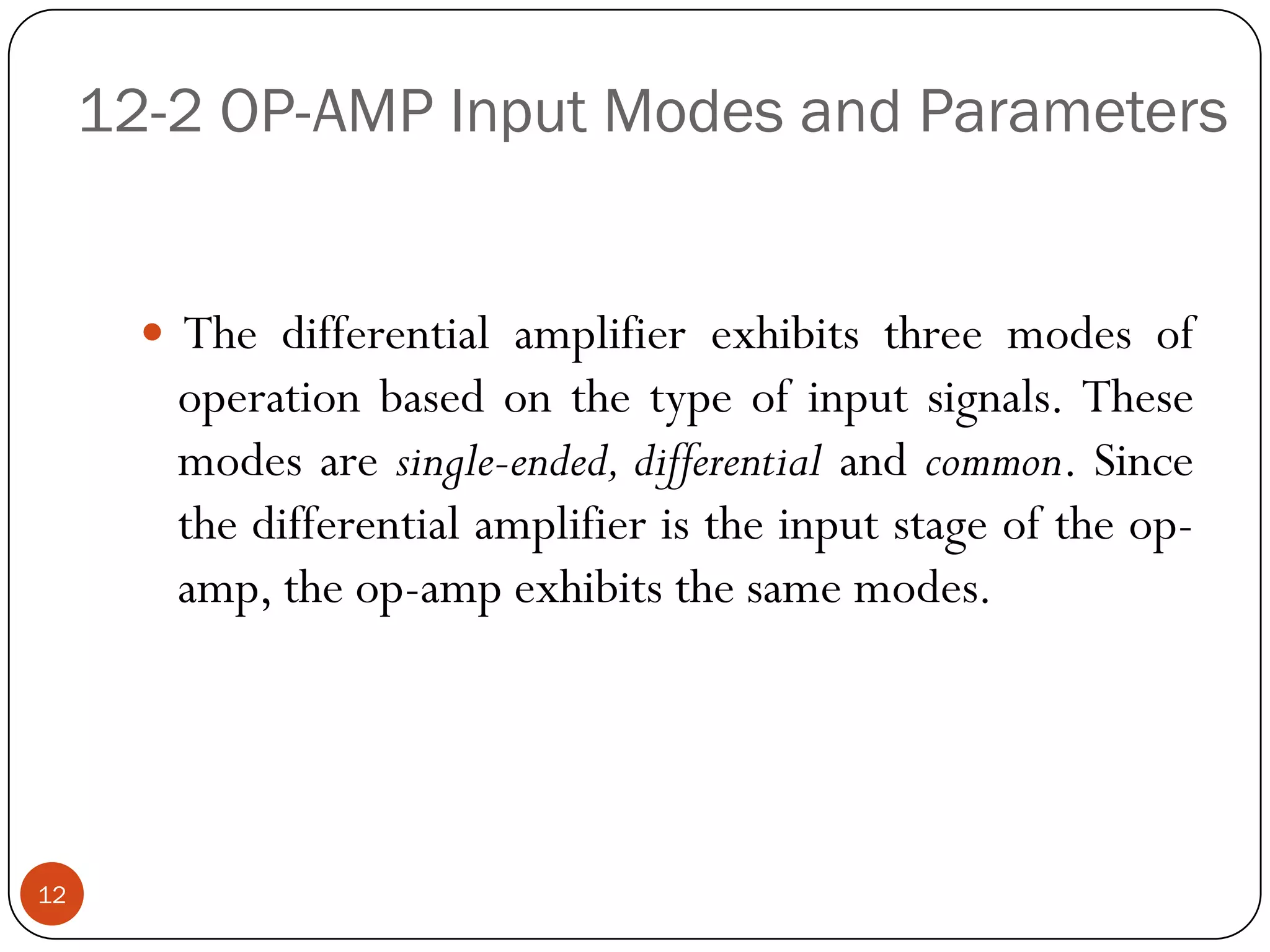 12-2 OP-AMP Input Modes and Parameters 
Thedifferentialamplifierexhibitsthreemodesofoperationbasedonthetypeofinputsignals.Thesemodesaresingle-ended,differentialandcommon.Sincethedifferentialamplifieristheinputstageoftheop- amp,theop-ampexhibitsthesamemodes. 12  