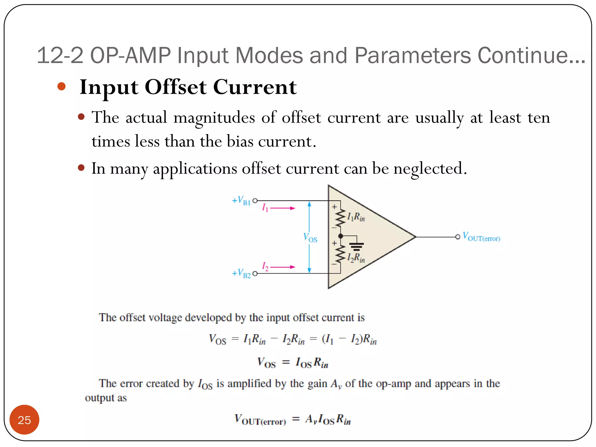 12-2 OP-AMP Input Modes and Parameters Continue… 
InputOffsetCurrent 
Theactualmagnitudesofoffsetcurrentareusuallyatleasttentimeslessthanthebiascurrent. 
Inmanyapplicationsoffsetcurrentcanbeneglected. 
25  