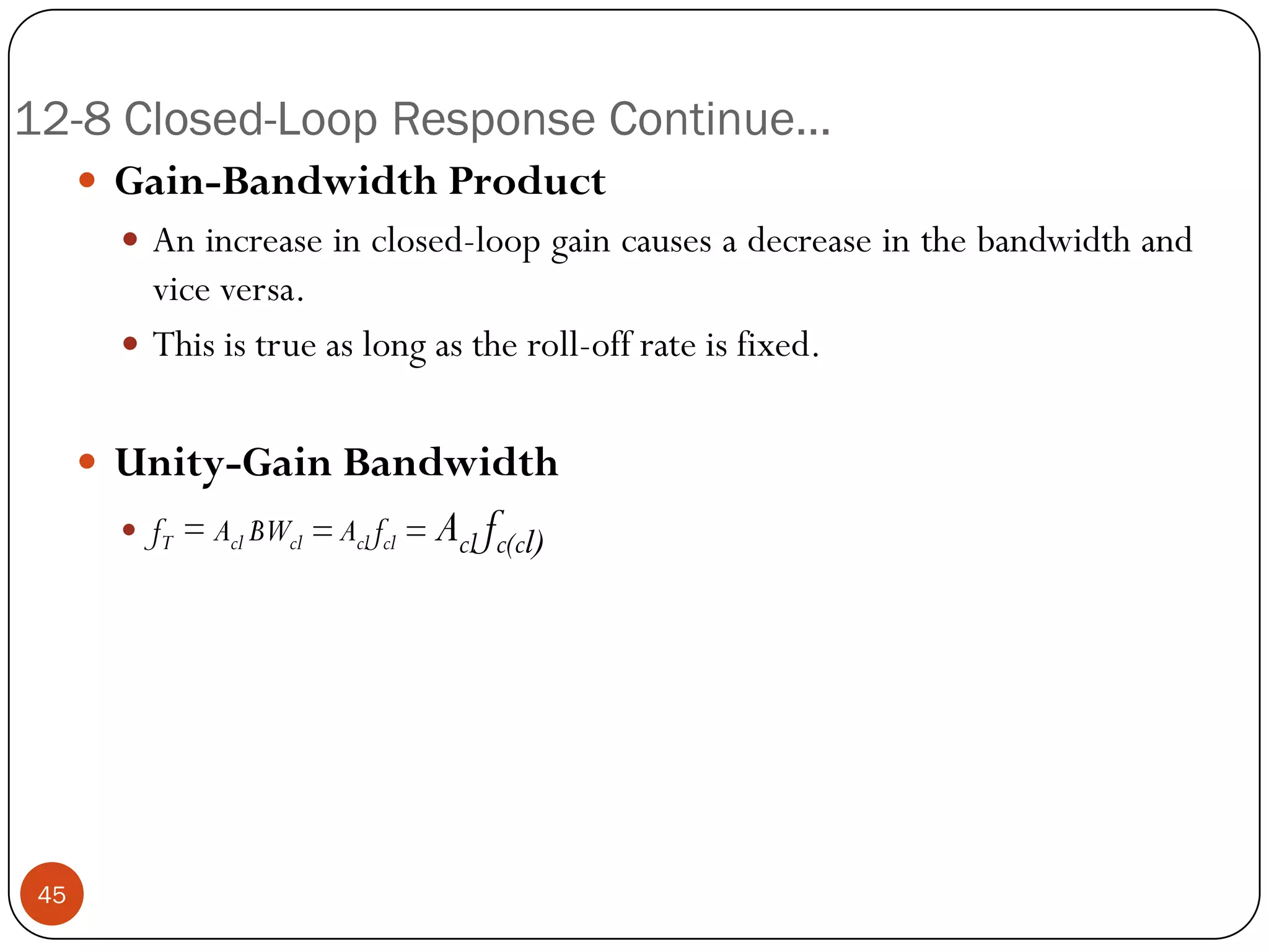 12-8 Closed-Loop Response Continue… 
Gain-BandwidthProduct 
Anincreaseinclosed-loopgaincausesadecreaseinthebandwidthandviceversa. 
Thisistrueaslongastheroll-offrateisfixed. 
Unity-GainBandwidth 
fT=AclBWcl=Aclfcl=Aclfc(cl) 45  