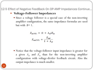 12-5 Effect of Negative FeedBack On OP-AMP Impedances Continue… 
Voltage-FollowerImpedances 
Sinceavoltagefollowerisaspecialcaseofthenon-invertingamplifierconfiguration,thesameimpedanceformulasareusedbutwithB=1. 
Noticethatthevoltage-followerinputimpedanceisgreaterforagivenAolandZinthanforthenon-invertingamplifierconfigurationwithvoltage-dividerfeedbackcircuit.Alsotheoutputimpedanceismuchsmaller. 10  